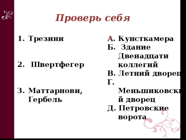 Проверь себя Трезини    Швертфегер   Маттарнови, Гербель А . Кунсткамера Б . Здание Двенадцати коллегий В . Летний дворец Г . Меньшиковский дворец Д . Петровские ворота