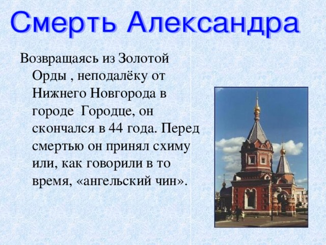 Возвращаясь из Золотой Орды , неподалёку от Нижнего Новгорода в городе Городце, он скончался в 44 года. Перед смертью он принял схиму или, как говорили в то время, «ангельский чин».