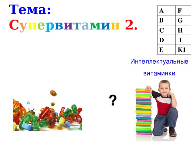 Тема: С у п е р в и т а м и н  2. A F B G C H D  I E K1 Интеллектуальные витаминки ?