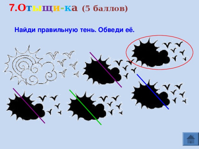 7. О т ы щ и - к а (5 баллов) Найди правильную тень. Обведи её.