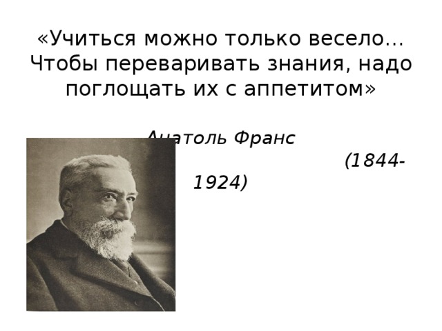 «Учиться можно только весело… Чтобы переваривать знания, надо поглощать их с аппетитом»   Анатоль Франс  (1844-1924)