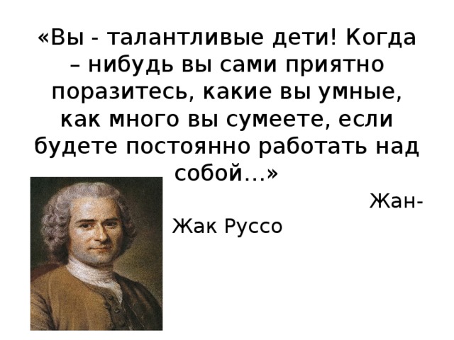 «Вы - талантливые дети! Когда – нибудь вы сами приятно поразитесь, какие вы умные, как много вы сумеете, если будете постоянно работать над собой…»   Жан-Жак Руссо