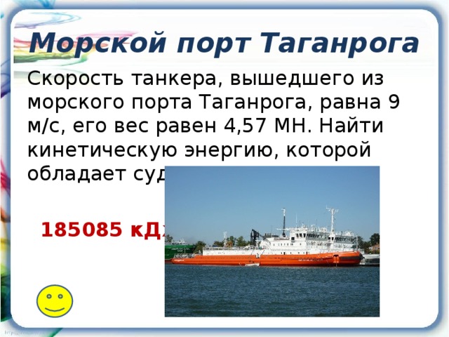 Морской порт Таганрога Скорость танкера, вышедшего из морского порта Таганрога, равна 9 м/с, его вес равен 4,57 МН. Найти кинетическую энергию, которой обладает судно.  185085 кДж