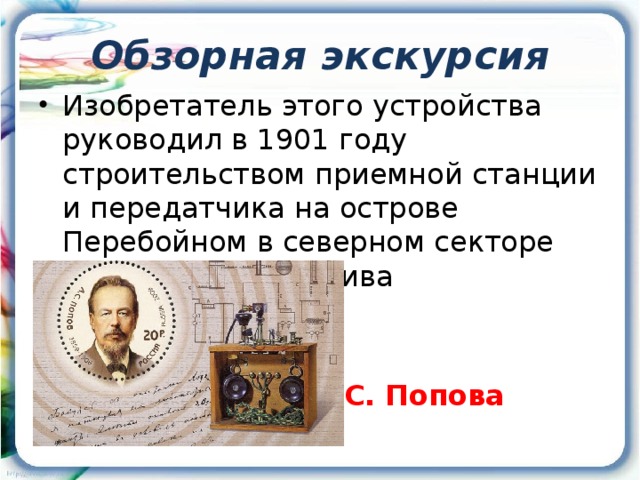 Обзорная экскурсия Изобретатель этого устройства руководил в 1901 году строительством приемной станции и передатчика на острове Перебойном в северном секторе Таганрогского залива      Ответ:      Радио А.С. Попова