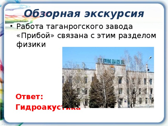 Обзорная экскурсия Работа таганрогского завода «Прибой» связана с этим разделом физики  Ответ:  Гидроакустика