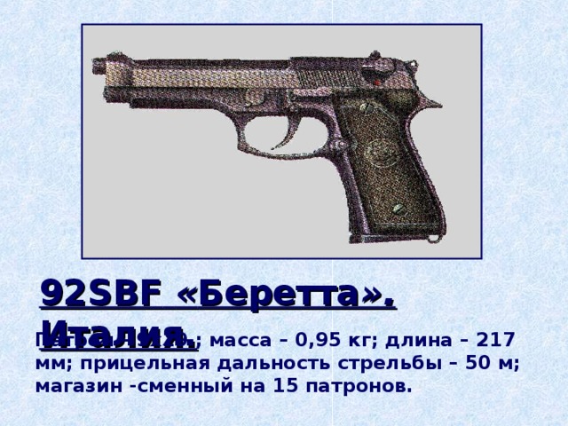 92 SBF  « Беретта ». Италия. Патрон – 9х19 ; масса – 0,95 кг; длина – 217 мм; прицельная дальность стрельбы – 50 м; магазин -сменный на 15 патронов.