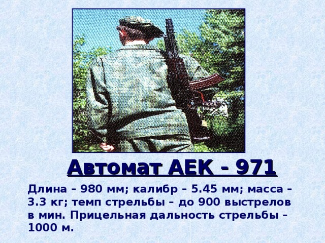 Автомат АЕК - 971 Длина – 980 мм; калибр – 5.45 мм; масса – 3.3 кг; темп стрельбы – до 900 выстрелов в мин. Прицельная дальность стрельбы – 1000 м.