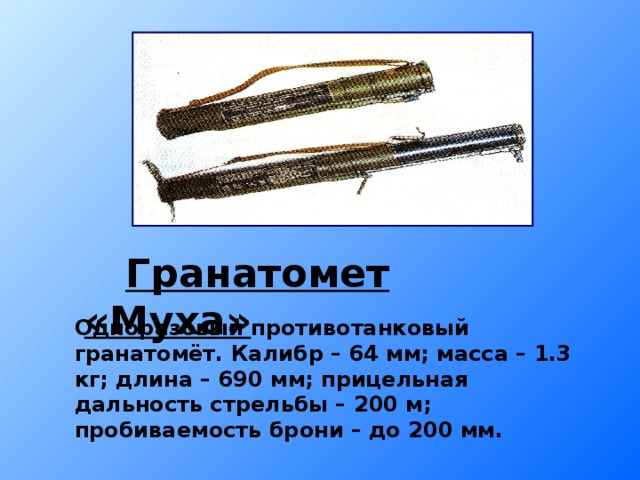 Гранатомет «Муха» Одноразовый противотанковый гранатомёт. Калибр – 64 мм; масса – 1.3 кг; длина – 690 мм; прицельная дальность стрельбы – 200 м; пробиваемость брони – до 200 мм.