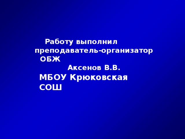 Работу выполнил преподаватель-организатор ОБЖ Аксенов В.В. МБОУ Крюковская СОШ