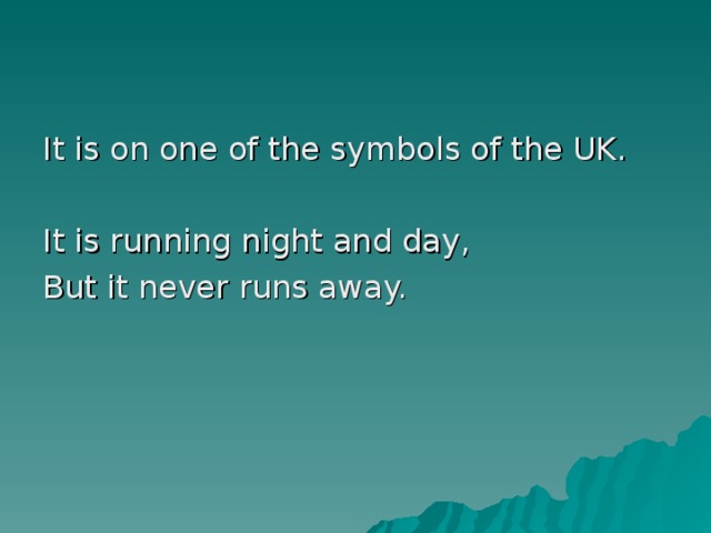 It is on one of the symbols of the UK. It is running night and day, But it never runs away.