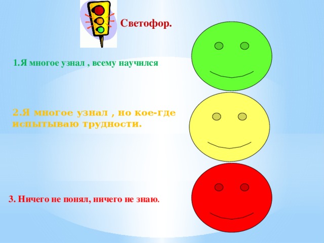 Светофор.  1.Я многое узнал , всему научился 2.Я многое узнал , но кое-где испытываю трудности. 3. Ничего не понял, ничего не знаю .