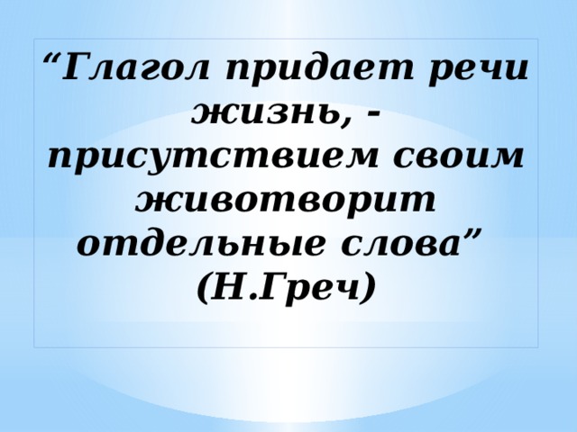 “ Глагол придает речи жизнь, - присутствием своим животворит отдельные слова” (Н.Греч)