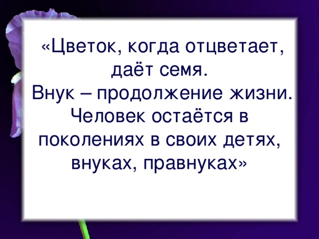 «Цветок, когда отцветает, даёт семя.  Внук – продолжение жизни. Человек остаётся в поколениях в своих детях, внуках, правнуках»