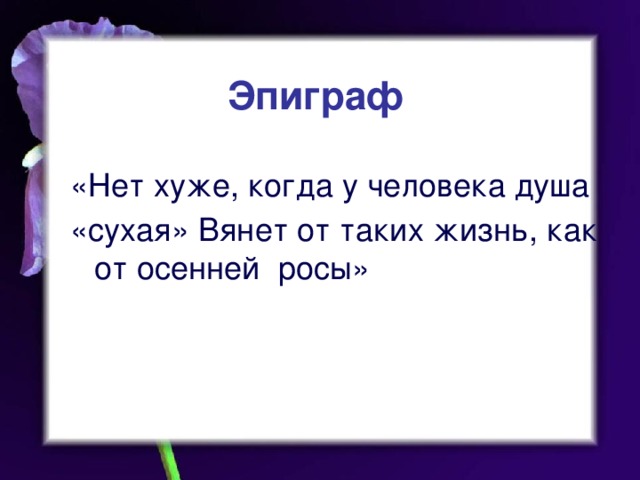 Эпиграф «Нет хуже, когда у человека душа «сухая» Вянет от таких жизнь, как от осенней росы»