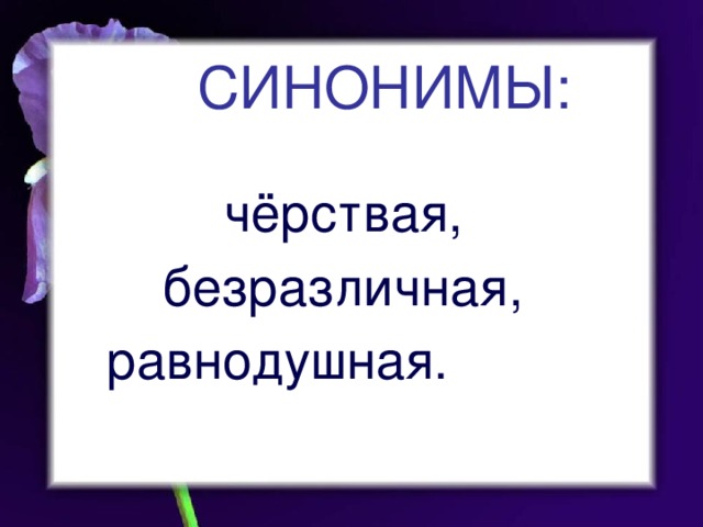 СИНОНИМЫ: чёрствая, безразличная, равнодушная.