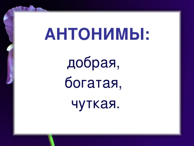 АНТОНИМЫ: добрая, богатая, чуткая.