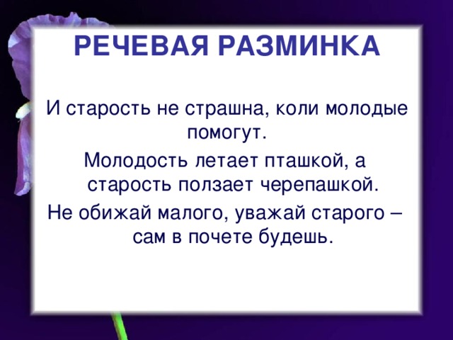 РЕЧЕВАЯ РАЗМИНКА   И старость не страшна, коли молодые помогут. Молодость летает пташкой, а старость ползает черепашкой. Не обижай малого, уважай старого – сам в почете будешь.