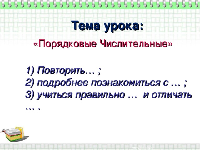 Тема урока: «Порядковые Числительные» 1) Повторить… ; 2) подробнее познакомиться с … ; 3) учиться правильно … и отличать … .