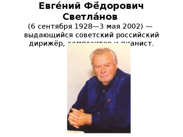 Евге́ний Фё́дорович Светла́нов   (6 сентября 1928—3 мая 2002) —  выдающийся советский российский дирижёр, композитор и пианист.