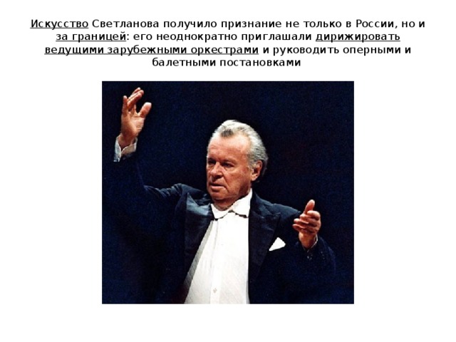 Искусство Светланова получило признание не только в России, но и за границей : его неоднократно приглашали дирижировать ведущими зарубежными оркестрами и руководить оперными и балетными постановками