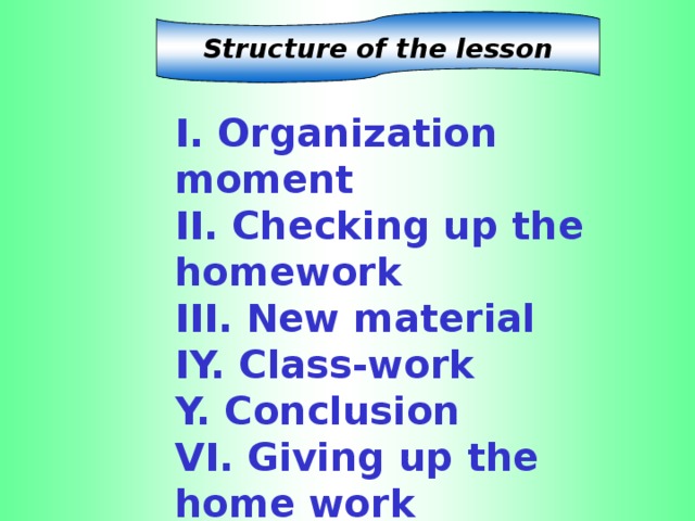 Structure of the lesson I. Organization moment II. Checking up the homework III. New material IY. Class-work Y. Conclusion VI. Giving up the home work YI. Giving the marks VII. The end of the lesson I. Organization moment II. Checking up the homework III. New material IY. Class-work Y. Conclusion VI. Giving up the home work YI. Giving the marks VII. The end of the lesson I. Organization moment II. Checking up the homework III. New material IY. Class-work Y. Conclusion VI. Giving up the home work YI. Giving the marks VII. The end of the lesson I. Organization moment II. Checking up the homework III. New material IY. Class-work Y. Conclusion VI. Giving up the home work YI. Giving the marks VII. The end of the lesson I. Organization moment II. Checking up the homework III. New material IY. Class-work Y. Conclusion VI. Giving up the home work YI. Giving the marks VII. The end of the lesson