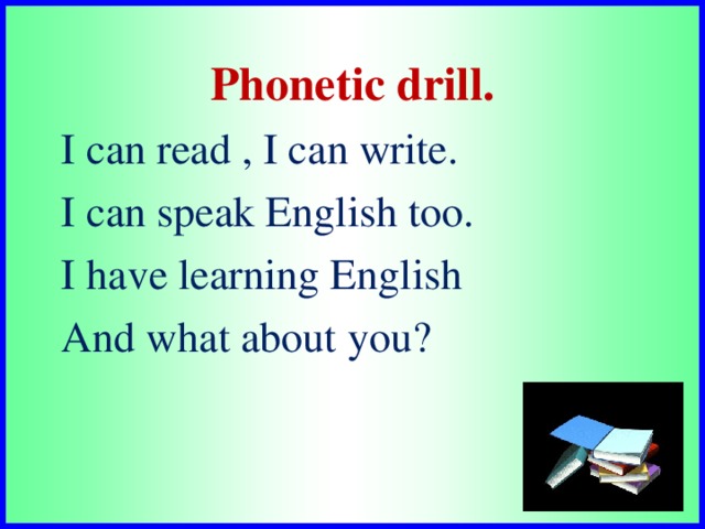 Phonetic drill.  I can read , I can write.  I can speak English too.  I have learning English  And what about you?