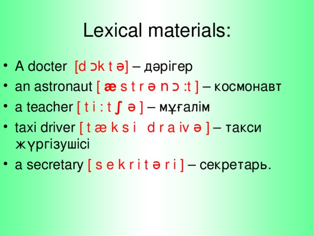 Lexical materials: A docter [d  כ k  t  ə] – дәрігер an astronaut [ æ  s  t  r  ə  n  כ  :t ] – космонавт a teacher [ t  i  :  t  ∫  ə ] – мұғалім taxi driver [ t  æ  k  s  i  d  r  a  iv  ə ] – такси жүргізушісі a secretary [ s  e  k  r  i  t  ə  r  i ] – секретарь.