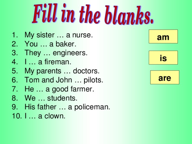 My sister … a nurse. You … a baker. They … engineers. I … a fireman. My parents … doctors. Tom and John … pilots. He … a good farmer. We … students. His father … a policeman. I … a clown.