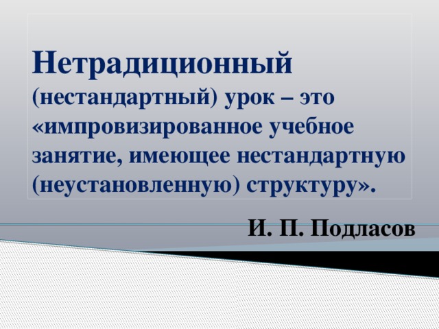 Нетрадиционный (нестандартный) урок – это «импровизированное учебное занятие, имеющее нестандартную (неустановленную) структуру». И. П. Подласов