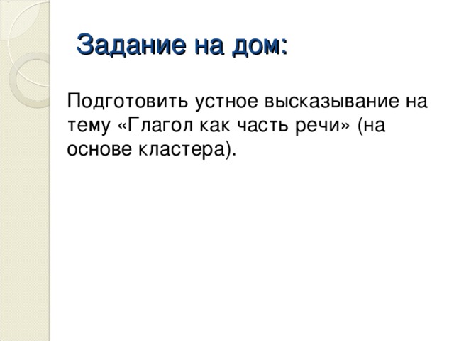 Задание на дом: Подготовить устное высказывание на тему «Глагол как часть речи» (на основе кластера).