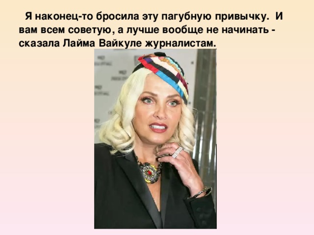 Я наконец-то бросила эту пагубную привычку. И вам всем советую, а лучше вообще не начинать - сказала Лайма Вайкуле журналистам.