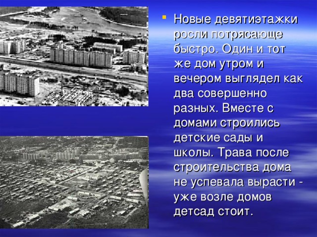 Новые девятиэтажки росли потрясающе быстро. Один и тот же дом утром и вечером выглядел как два совершенно разных. Вместе с домами строились детские сады и школы. Трава после строительства дома не успевала вырасти - уже возле домов детсад стоит.