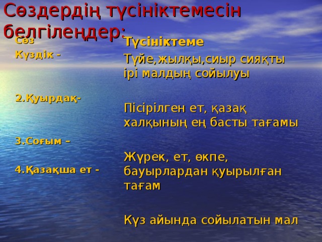 Сөздердің түсініктемесін белгілеңдер: Сөз Күздік -    2.Қуырдақ-   3.Соғым –  4.Қазақша ет - Түсініктеме Түйе,жылқы,сиыр сияқты ірі малдың сойылуы Пісірілген ет, қазақ халқының ең басты тағамы Жүрек, ет, өкпе, бауырлардан қуырылған тағам Күз айында сойылатын мал