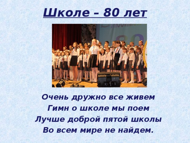 Школе – 80 лет Очень дружно все живем Гимн о школе мы поем Лучше доброй пятой школы Во всем мире не найдем.