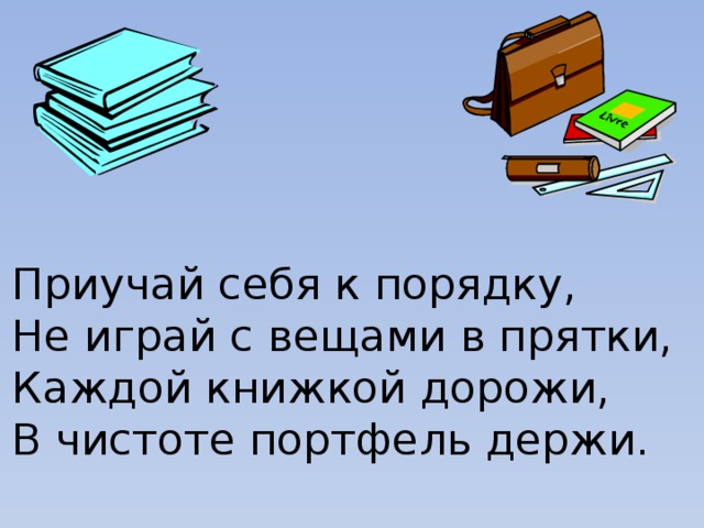 Приучай себя к порядку, Не играй с вещами в прятки, Каждой книжкой дорожи, В чистоте портфель держи.