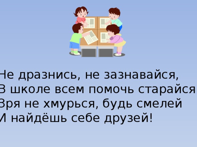 Не дразнись, не зазнавайся, В школе всем помочь старайся. Зря не хмурься, будь смелей И найдёшь себе друзей!