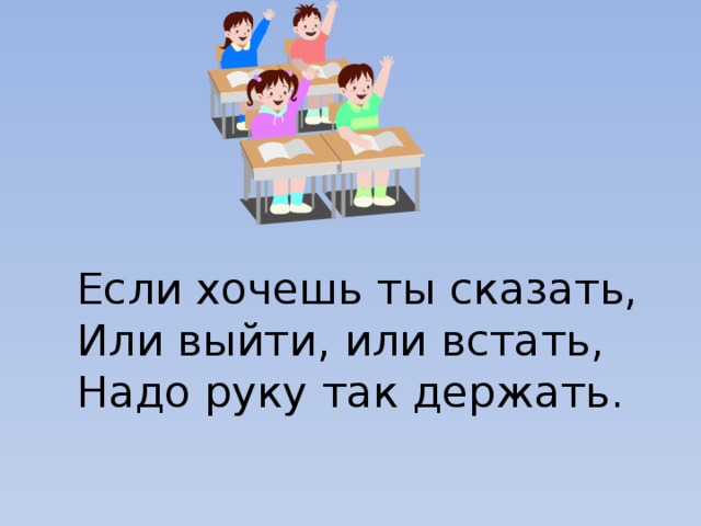 Если хочешь ты сказать, Или выйти, или встать, Надо руку так держать.