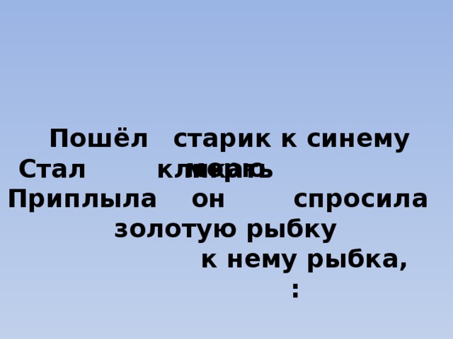 старик к синему морю Пошёл  он золотую рыбку  к нему рыбка, : Стал кликать  Приплыла спросила