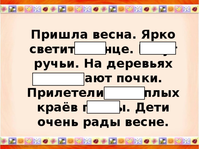 Пришла весна. Ярко светит солнце. Бегут ручьи. На деревьях набухают почки. Прилетели из тёплых краёв птицы. Дети очень рады весне.