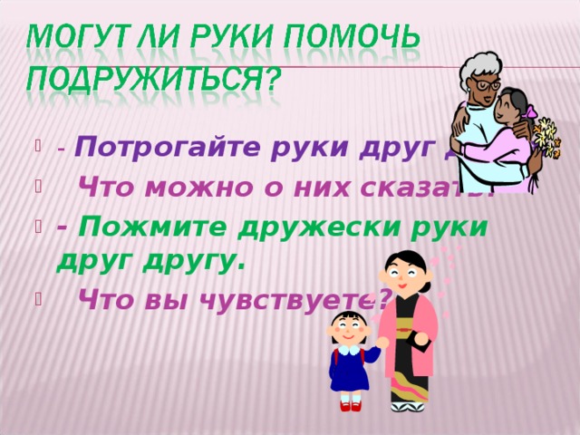 - Потрогайте руки друг друга.  Что можно о них сказать? - Пожмите дружески руки друг другу.  Что вы чувствуете?