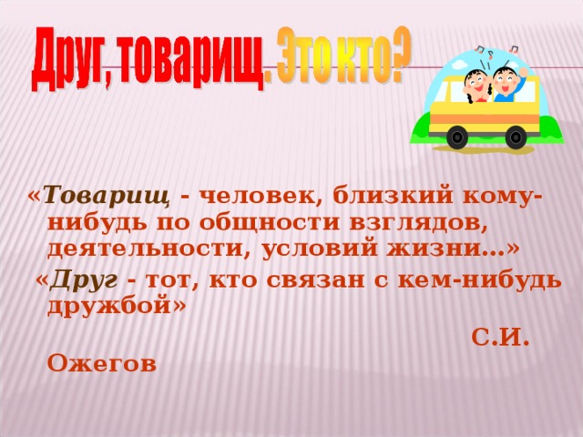 « Товарищ - человек, близкий кому-нибудь по общности взглядов, деятельности, условий жизни…»  « Друг  - тот, кто связан с кем-нибудь дружбой»  С.И. Ожегов