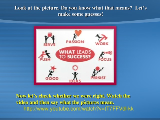 Look at the picture. Do you know what that means? Let’s make some guesses! Now let’s check whether we were right. Watch the video and then say what the pictures mean. http://www.youtube.com/watch?v=tT7FFVdl-kk