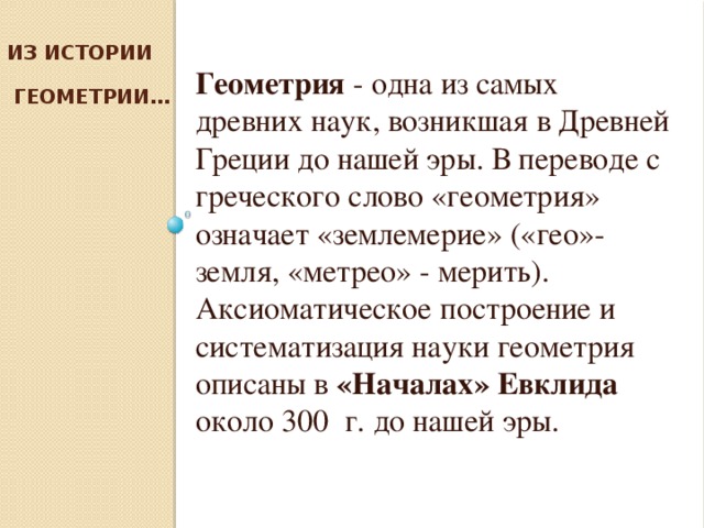 Из истории  геометрии…   Геометрия - одна из самых древних наук, возникшая в Древней Греции до нашей эры. В переводе с греческого слово «геометрия» означает «землемерие» («гео»- земля, «метрео» - мерить).  Аксиоматическое построение и систематизация науки геометрия описаны в «Началах» Евклида около 300 г. до нашей эры.