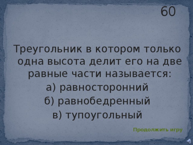 60 Треугольник в котором только одна высота делит его на две равные части называется: а) равносторонний б) равнобедренный в) тупоугольный Продолжить игру