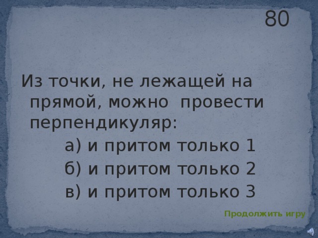 80 Из точки, не лежащей на прямой, можно провести перпендикуляр: а) и притом только 1 б) и притом только 2 в) и притом только 3 Продолжить игру