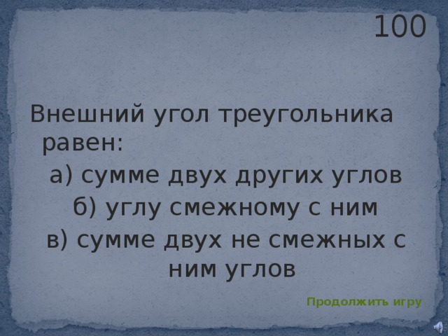 100 Внешний угол треугольника равен: а) сумме двух других углов б) углу смежному с ним в) сумме двух не смежных с ним углов Продолжить игру