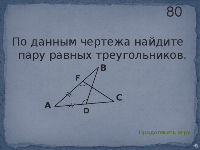 80 По данным чертежа найдите пару равных треугольников. B F C A D Продолжить игру