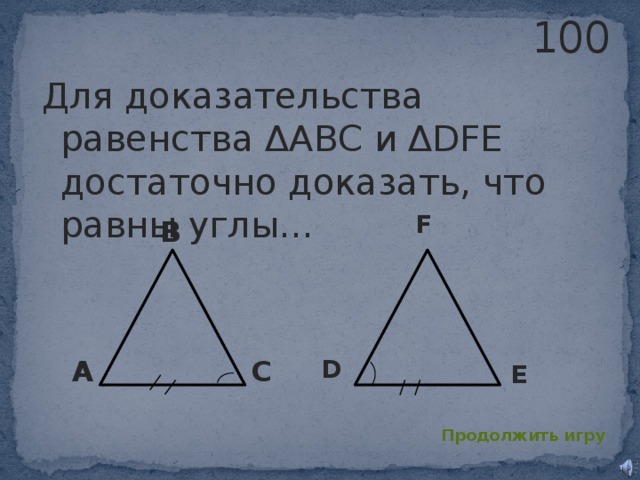 100 Для доказательства равенства ΔABC и ΔDFE достаточно доказать, что равны углы… F B D C A E Продолжить игру