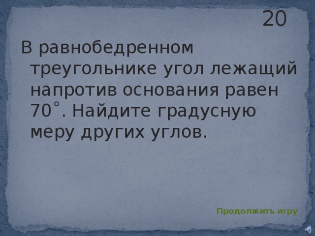 20 В равнобедренном треугольнике угол лежащий напротив основания равен 70˚. Найдите градусную меру других углов. Продолжить игру