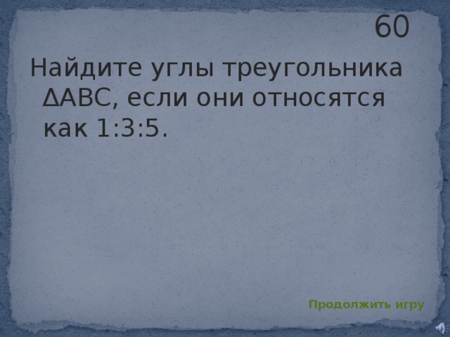 60 Найдите углы треугольника ΔABC, если они относятся как 1:3:5. Продолжить игру